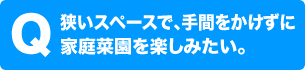 狭いスペースで、手間をかけずに家庭菜園を楽しみたい。